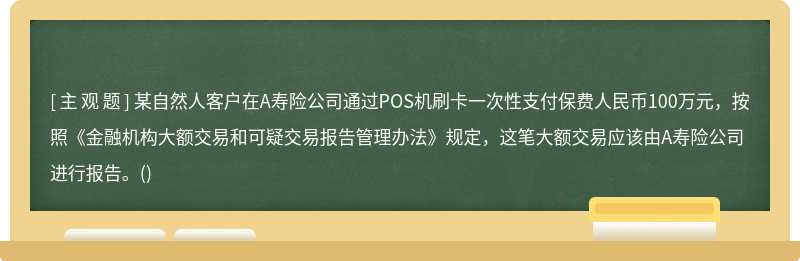 某自然人客户在A寿险公司通过POS机刷卡一次性支付保费人民币100万元，按照《金融机构大额交易和