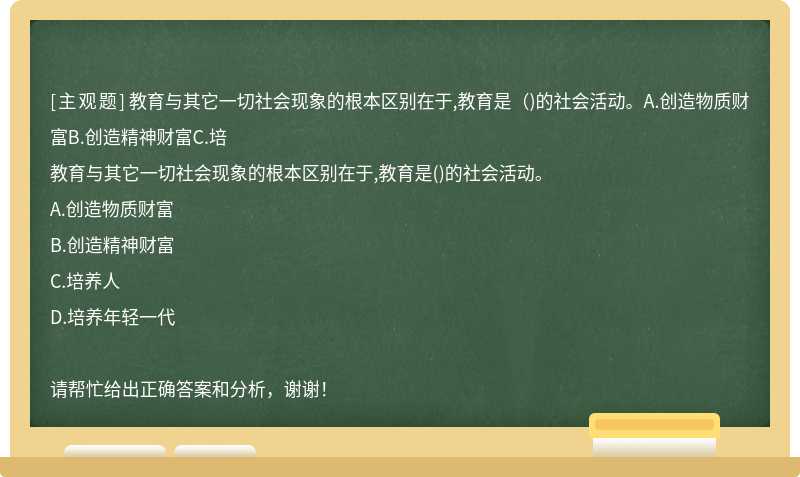 教育与其它一切社会现象的根本区别在于,教育是（)的社会活动。A.创造物质财富B.创造精神财富C.培