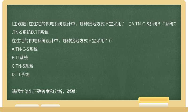 在住宅的供电系统设计中，哪种接地方式不宜采用？（)A.TN-C-S系统B.IT系统C.TN-S系统D.TT系统