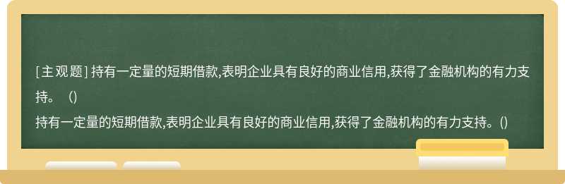 持有一定量的短期借款,表明企业具有良好的商业信用,获得了金融机构的有力支持。（)