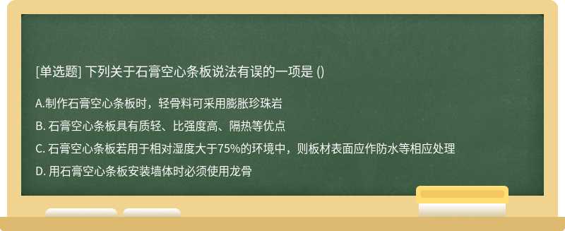 下列关于石膏空心条板说法有误的一项是 （)A. 制作石膏空心条板时，轻骨料可采用膨胀珍珠岩B.