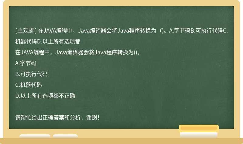 在JAVA编程中，Java编译器会将Java程序转换为（)。A.字节码B.可执行代码C.机器代码D.以上所有选项都