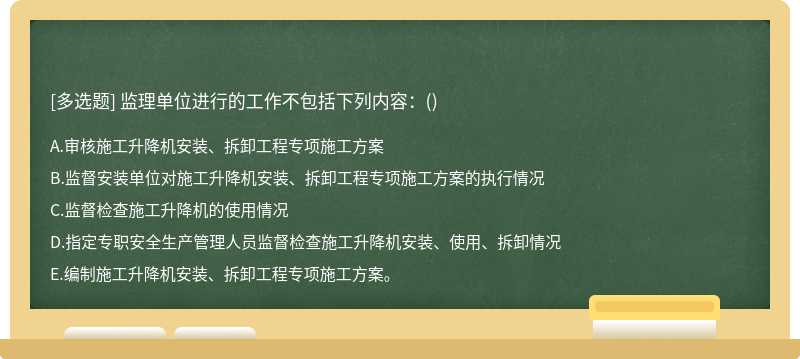 監(jiān)理單位進(jìn)行的工作不包括下列內(nèi)容：（)A.審核施工升降機(jī)安裝、拆卸工程專項施工方案B.監(jiān)督安裝單位