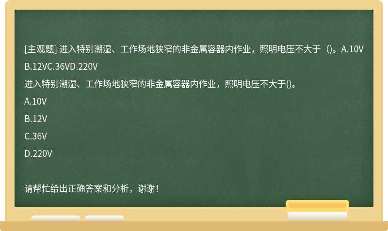 进入特别潮湿、工作场地狭窄的非金属容器内作业，照明电压不大于（)。A.10VB.12VC.36VD.220V