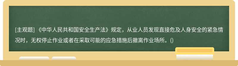 《中华人民共和国安全生产法》规定，从业人员发现直接危及人身安全的紧急情况时，无权停止作业或