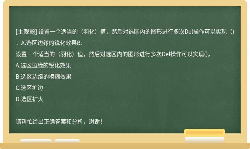 设置一个适当的（羽化）值，然后对选区内的图形进行多次Del操作可以实现（)。A.选区边缘的锐化效果B.