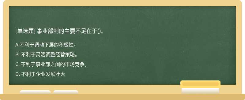 事业部制的主要不足在于（)。A. 不利于调动下层的积极性。B. 不利于灵活调整经营策略。C. 不利于事