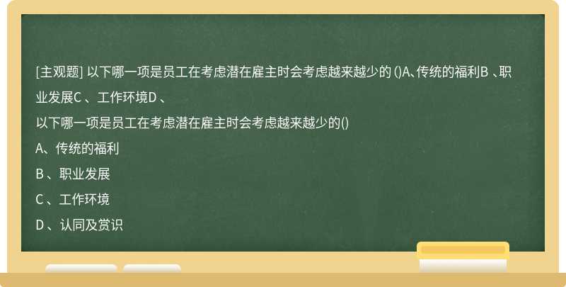 以下哪一项是员工在考虑潜在雇主时会考虑越来越少的（)A、传统的福利B 、职业发展C 、工作环境D 、