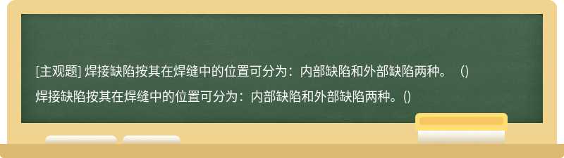 焊接缺陷按其在焊缝中的位置可分为：内部缺陷和外部缺陷两种。（)