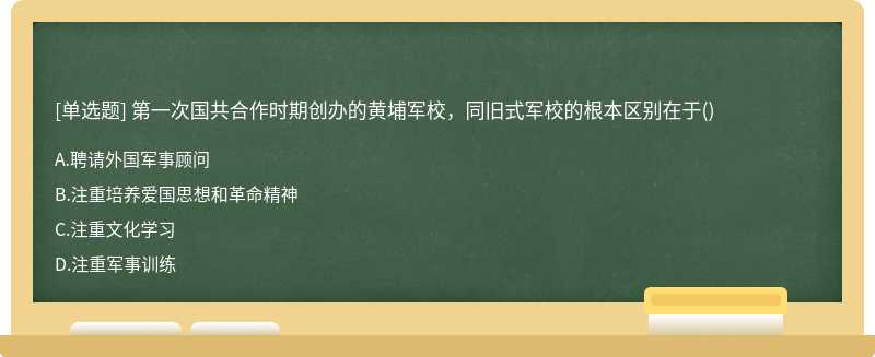 第一次国共合作时期创办的黄埔军校，同旧式军校的根本区别在于（)A.聘请外国军事顾问B.注重培养