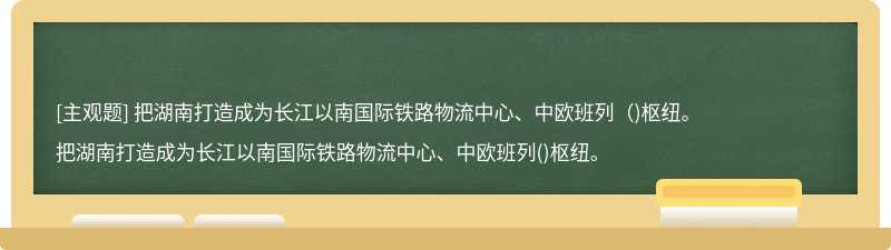 把湖南打造成为长江以南国际铁路物流中心、中欧班列（)枢纽。