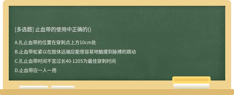 止血带的使用中正确的（)A.扎止血带的位置在穿刺点上方10cm处B.止血带松紧以在肢体远端应能很