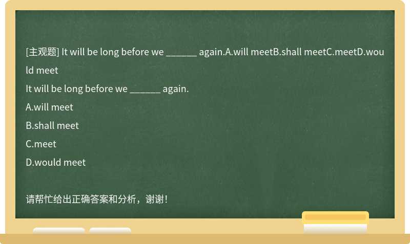 It will be long before we ______ again.A.will meetB.shall meetC.meetD.would meet