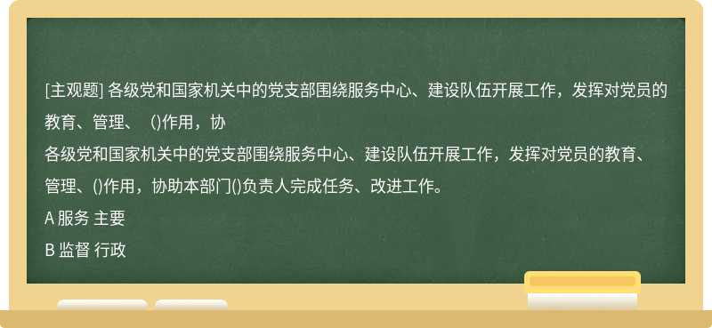 各级党和国家机关中的党支部围绕服务中心、建设队伍开展工作，发挥对党员的教育、管理、（)作用，协