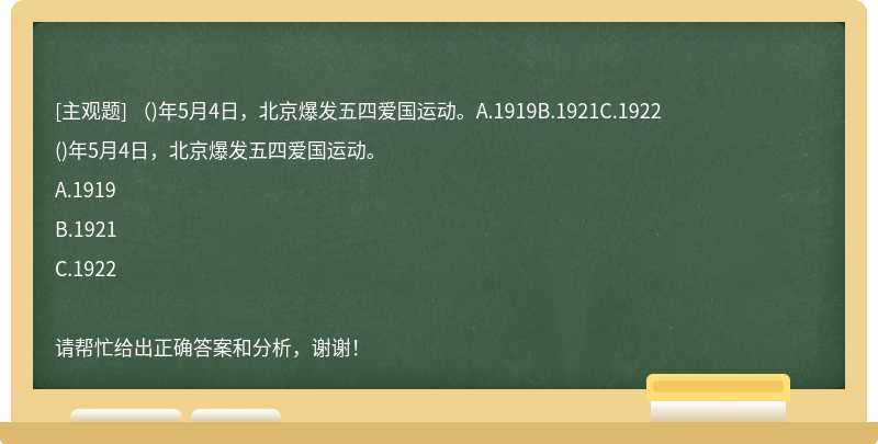 （)年5月4日，北京爆发五四爱国运动。A.1919B.1921C.1922