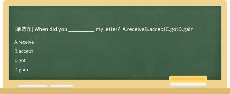 When did you _________ my letter？A.receiveB.acceptC.gotD.gain