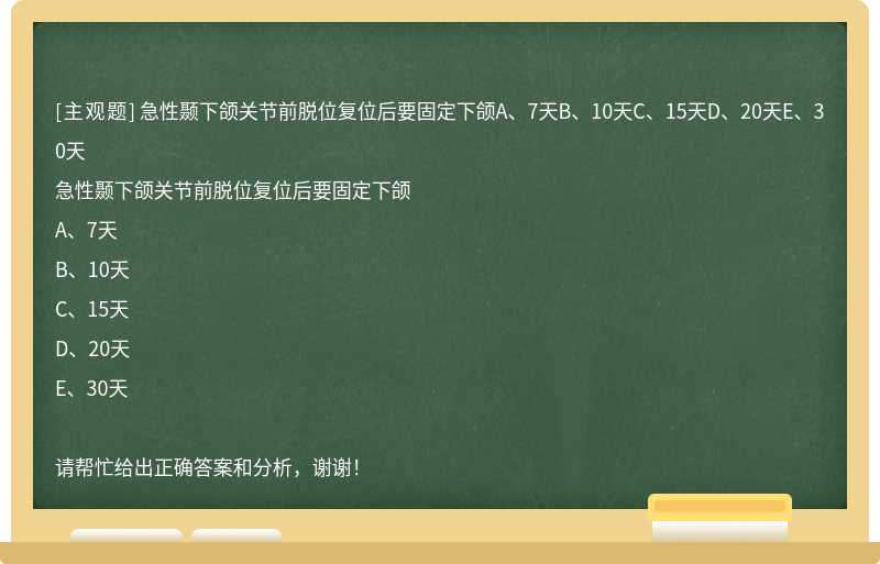 急性颞下颌关节前脱位复位后要固定下颌A、7天B、10天C、15天D、20天E、30天