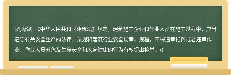 《中华人民共和国建筑法》规定，建筑施工企业和作业人员在施工过程中，应当遵守有关安全生产的法律、法规和建筑行业安全规章、规程，不得违章指挥或者违章作业。作业人员对危及生命安全和人身健康的行为有权提出检举。()