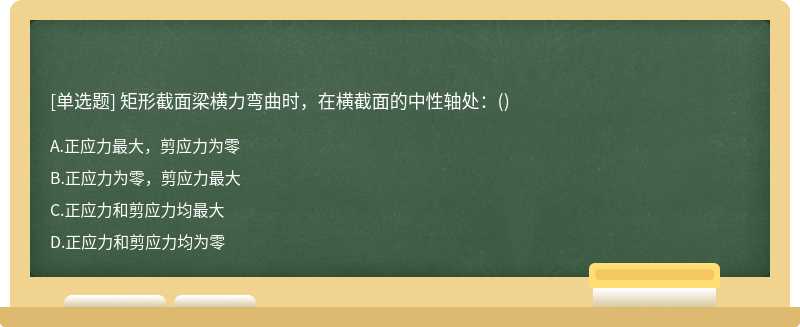 矩形截面梁横力弯曲时，在横截面的中性轴处：（)A.正应力最大，剪应力为零B.正应力为零，剪应力最大