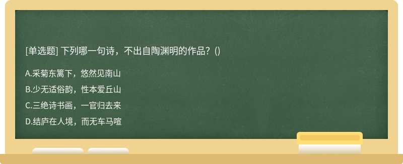 下列哪一句詩，不出自陶淵明的作品？（)A、采菊東籬下，悠然見南山B、少無適俗韻，性本愛丘山C、三絕詩