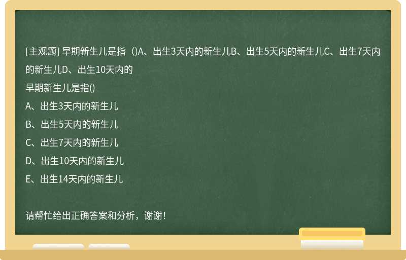 早期新生儿是指（)A、出生3天内的新生儿B、出生5天内的新生儿C、出生7天内的新生儿D、出生10天内的