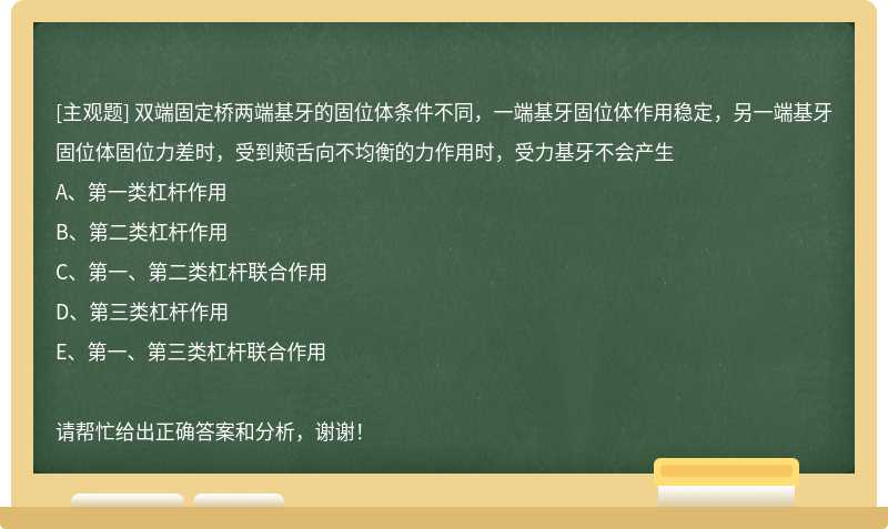 双端固定桥两端基牙的固位体条件不同，一端基牙固位体作用稳定，另一端基牙固位体固位力差时，受到