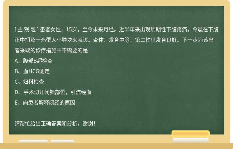 患者女性，15岁，至今未来月经。近半年来出现周期性下腹疼痛，今晨在下腹正中扪及一鸡蛋大小肿块来就