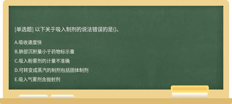 以下关于吸入制剂的说法错误的是（)。A、吸收速度快B、肺部沉积量小于药物标示量C、吸入粉雾剂的计