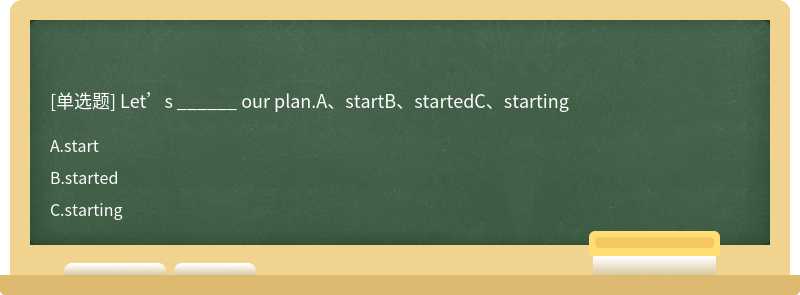 Let’s ______ our plan.A、startB、startedC、starting