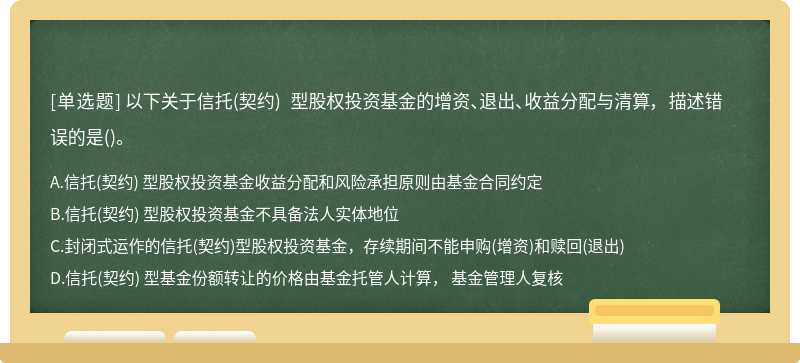 以下关于信托（契约) 型股权投资基金的增资、退出、收益分配与清算， 描述错误的是（)。A、信托（