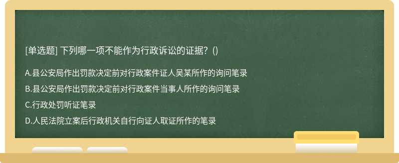 下列哪一项不能作为行政诉讼的证据？（)A、县公安局作出罚款决定前对行政案件证人吴某所作的询问