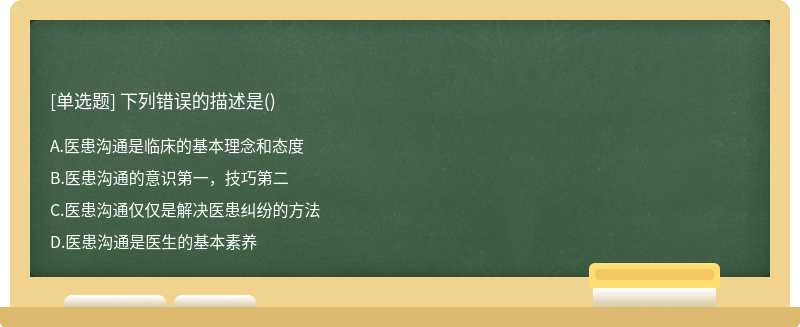 下列错误的描述是（) A、医患沟通是临床的基本理念和态度 B、医患沟通的意识第一，技巧第二 C、