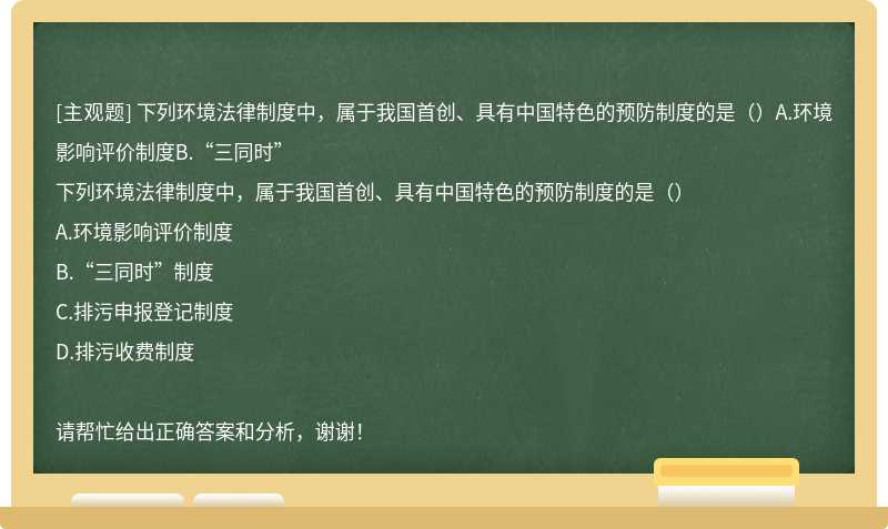 下列环境法律制度中，属于我国首创、具有中国特色的预防制度的是（）A.环境影响评价制度B.“三同时”