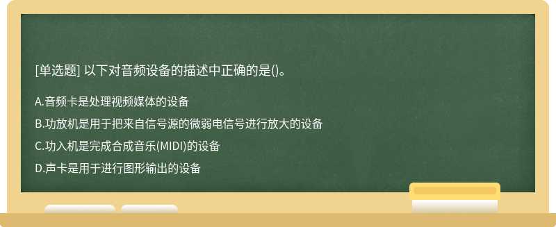 以下对音频设备的描述中正确的是（)。A.音频卡是处理视频媒体的设备B.功放机是用于把来自信号