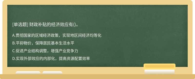 財(cái)政補(bǔ)貼的經(jīng)濟(jì)效應(yīng)有（)。A.貫徹國家的區(qū)域經(jīng)濟(jì)政策，實(shí)現(xiàn)地區(qū)間經(jīng)濟(jì)均等化B.平抑物價(jià)，保障居