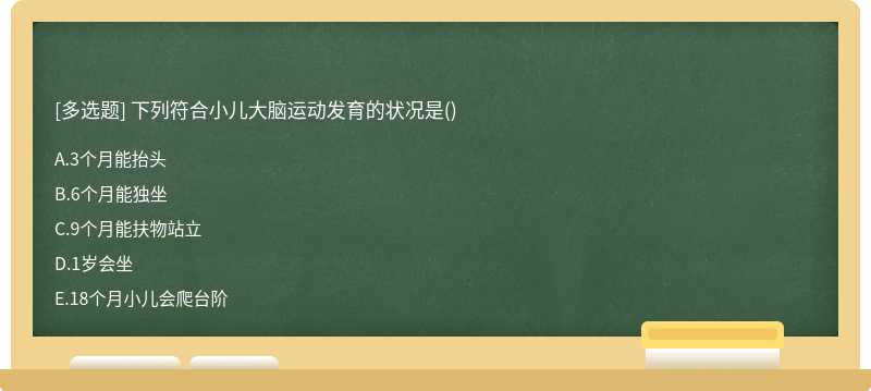 下列符合小儿大脑运动发育的状况是（)A、3个月能抬头B、6个月能独坐C、9个月能扶物站立D、1岁会坐E