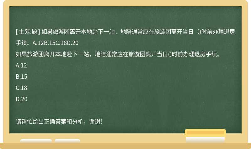 如果旅游团离开本地赴下一站，地陪通常应在旅漩团离开当日（)时前办理退房手续。A.12B.15C.18D.20