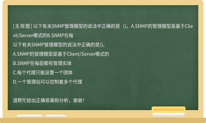 以下有关SNMP管理模型的说法中正确的是（)。A.SNMP的管理模型是基于Client/Server模式的B.SNMP在每