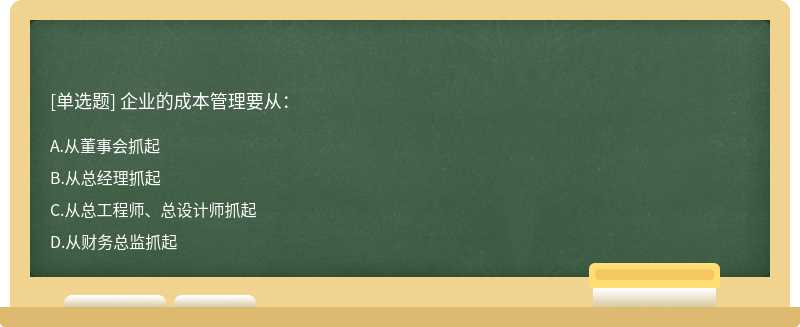 企业的成本管理要从：A.从董事会抓起B.从总经理抓起C.从总工程师、总设计师抓起D.从财务总监抓