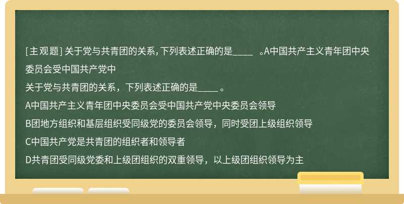 关于党与共青团的关系，下列表述正确的是____ 。A中国共产主义青年团中央委员会受中国共产党中