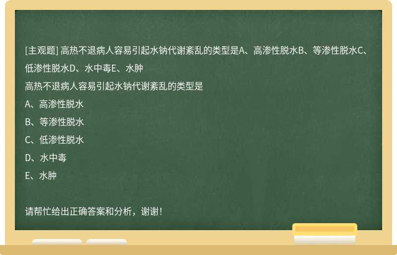 高热不退病人容易引起水钠代谢紊乱的类型是A、高渗性脱水B、等渗性脱水C、低渗性脱水D、水中毒E、水肿