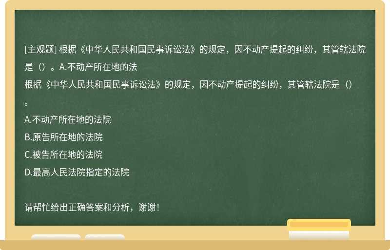 根据《中华人民共和国民事诉讼法》的规定，因不动产提起的纠纷，其管辖法院是（）。A.不动产所在地的法