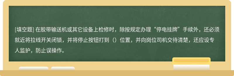 在胶带输送机或其它设备上检修时，除按规定办理“停电挂牌”手续外，还必须就近将拉线开关闭锁，并将停止按钮打到（）位置，并向岗位司机交待清楚，还应设专人监护，防止误操作。