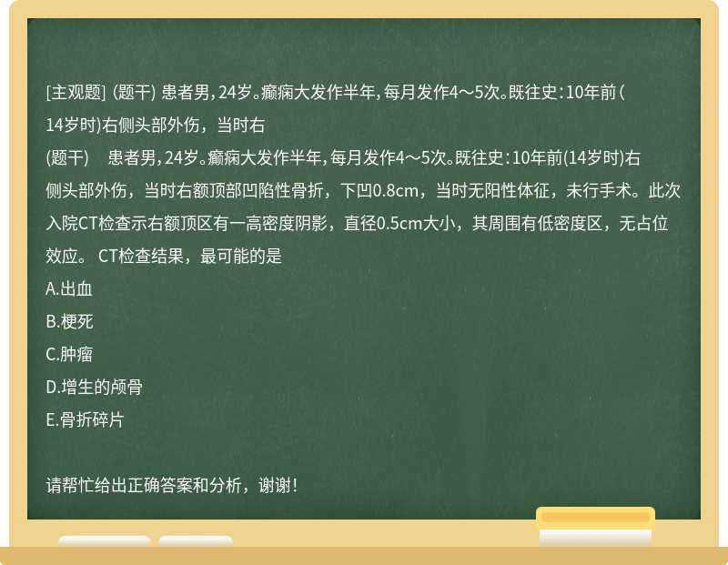 （题干) 患者男，24岁。癫痫大发作半年，每月发作4～5次。既往史：10年前（14岁时)右侧头部外伤，当时右