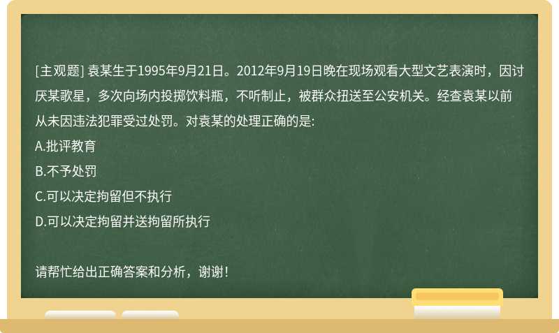 袁某生于1995年9月21日。2012年9月19日晚在现场观看大型文艺表演时，因讨厌某歌星，多次向场内投掷