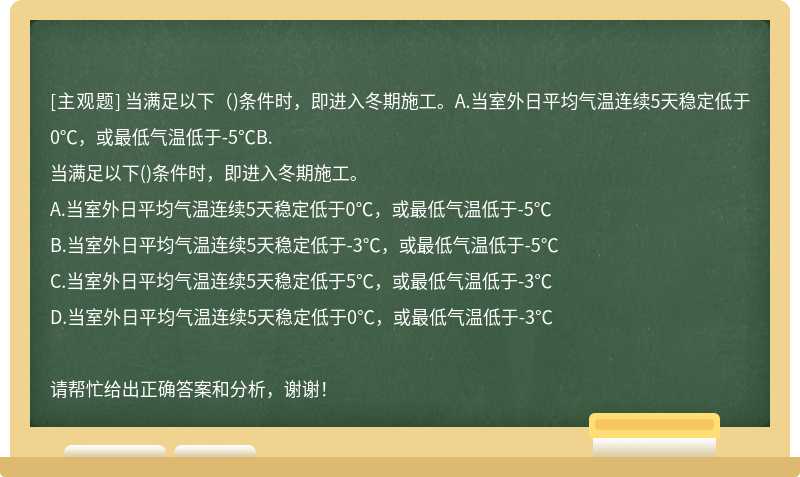 当满足以下（)条件时，即进入冬期施工。A.当室外日平均气温连续5天稳定低于0℃，或最低气温低于-5℃B.