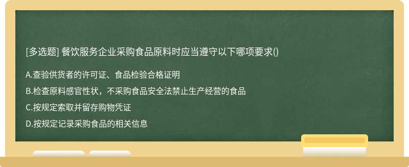 餐饮服务企业采购食品原料时应当遵守以下哪项要求（)A.查验供货者的许可证、食品检验合格证明B.