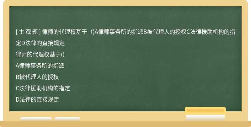 律师的代理权基于（)A律师事务所的指派B被代理人的授权C法律援助机构的指定D法律的直接规定