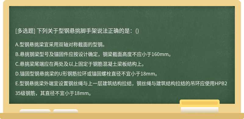 下列关于型钢悬挑脚手架说法正确的是：（)A.型钢悬挑梁宜采用双轴对称截面的型钢。B.悬挑钢梁型