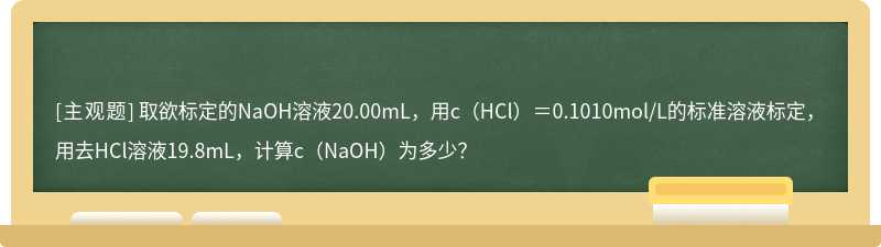 取欲标定的NaOH溶液20.00mL，用c（HCl）＝0.1010mol/L的标准溶液标定，用去HCl溶液19.8mL，计算c（NaOH）为多少？